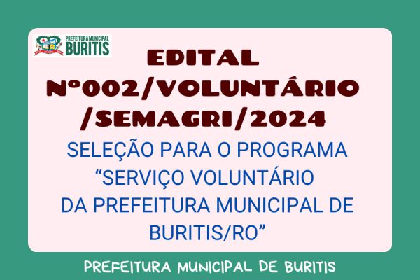 EDITAL Nº 002/VOLUNTÁRIO/SEMAGRI/2024  SELEÇÃO PARA O PROGRAMA “SERVIÇO VOLUNTÁRIO  DA PREFEITURA MUNICIPAL DE BURITIS/RO”