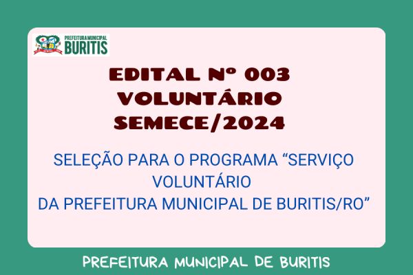 EDITAL Nº 003/VOLUNTÁRIO/SEMECE/2024  SELEÇÃO PARA O PROGRAMA “SERVIÇO VOLUNTÁRIO  DA PREFEITURA MUNICIPAL DE BURITIS/RO”